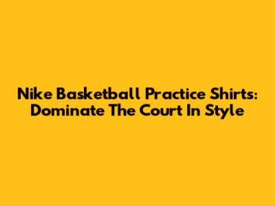 Nike Basketball Practice Shirts: Dominate The Court In Style
