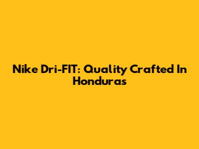 Nike Dri-FIT: Quality Crafted In Honduras