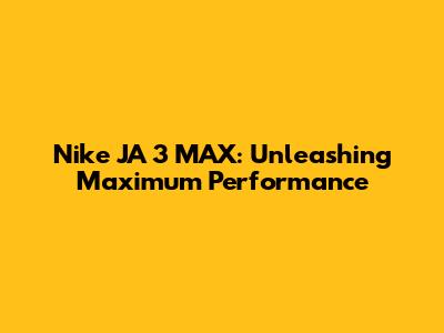Nike JA 3 MAX: Unleashing Maximum Performance
