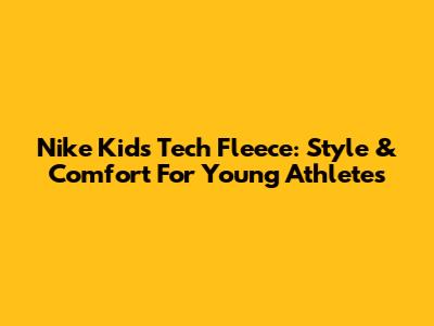 Nike Kids Tech Fleece: Style & Comfort For Young Athletes