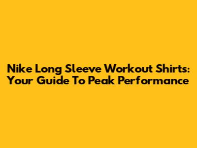 Nike Long Sleeve Workout Shirts: Your Guide To Peak Performance