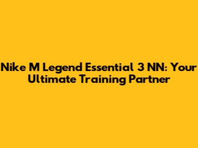Nike M Legend Essential 3 NN: Your Ultimate Training Partner