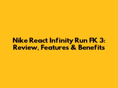 Nike React Infinity Run FK 3: Review, Features & Benefits