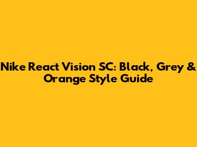 Nike React Vision SC: Black, Grey & Orange Style Guide