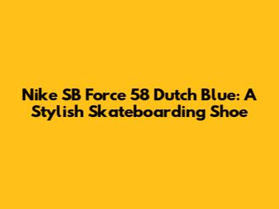 Nike SB Force 58 Dutch Blue: A Stylish Skateboarding Shoe
