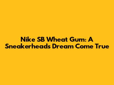 Nike SB Wheat Gum: A Sneakerhead's Dream Come True