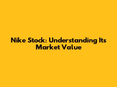 Nike Stock: Understanding Its Market Value