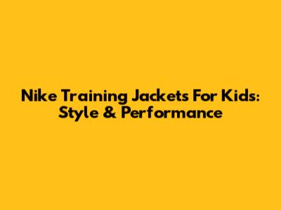 Nike Training Jackets For Kids: Style & Performance
