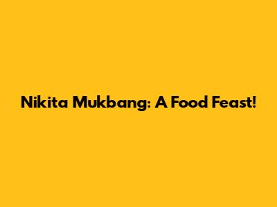 Nikita Mukbang: A Food Feast!