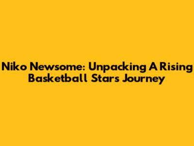Niko Newsome: Unpacking A Rising Basketball Star's Journey