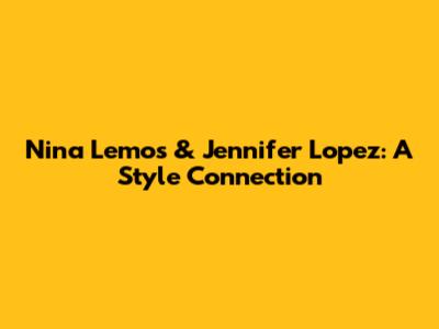 Nina Lemos & Jennifer Lopez: A Style Connection