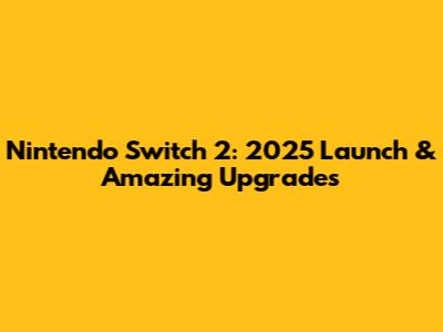 Nintendo Switch 2: 2025 Launch & Amazing Upgrades