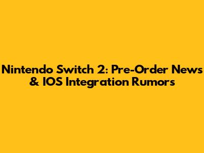 Nintendo Switch 2: Pre-Order News & IOS Integration Rumors