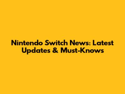 Nintendo Switch News: Latest Updates & Must-Knows