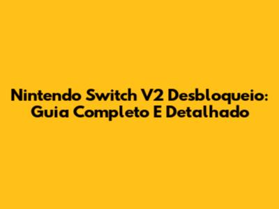 Nintendo Switch V2 Desbloqueio: Guia Completo E Detalhado