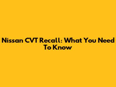 Nissan CVT Recall: What You Need To Know