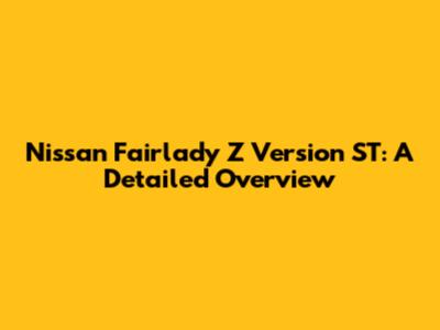 Nissan Fairlady Z Version ST: A Detailed Overview