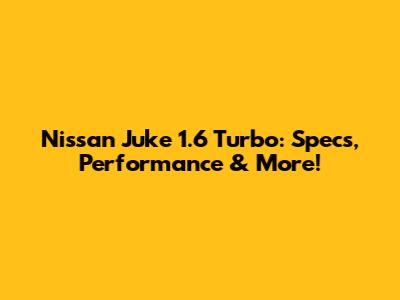 Nissan Juke 1.6 Turbo: Specs, Performance & More!
