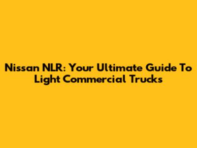 Nissan NLR: Your Ultimate Guide To Light Commercial Trucks