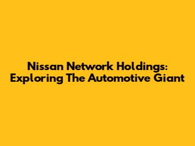 Nissan Network Holdings: Exploring The Automotive Giant
