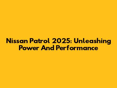 Nissan Patrol 2025: Unleashing Power And Performance