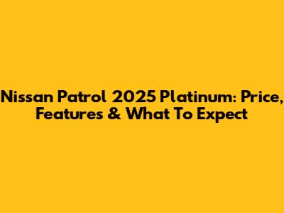 Nissan Patrol 2025 Platinum: Price, Features & What To Expect