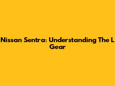 Nissan Sentra: Understanding The L Gear