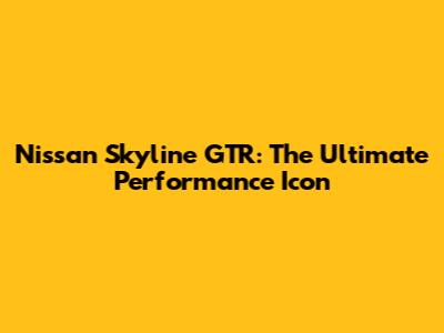 Nissan Skyline GTR: The Ultimate Performance Icon