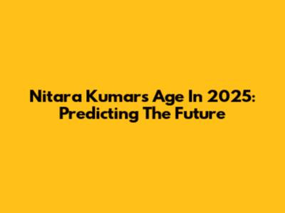 Nitara Kumar's Age In 2025: Predicting The Future