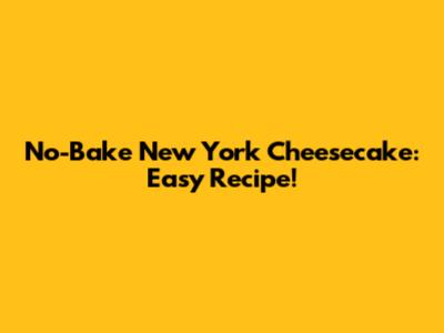 No-Bake New York Cheesecake: Easy Recipe!