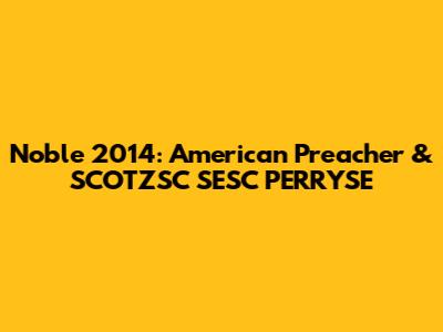 Noble 2014: American Preacher & SCOTZSC SESC PERRYSE