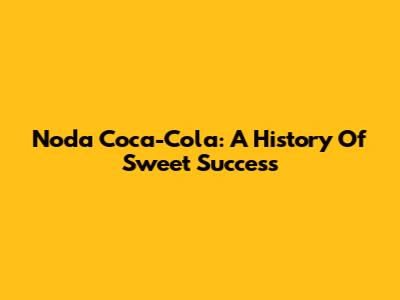 Noda Coca-Cola: A History Of Sweet Success