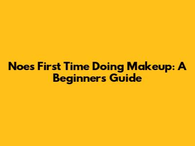 Noe's First Time Doing Makeup: A Beginner's Guide