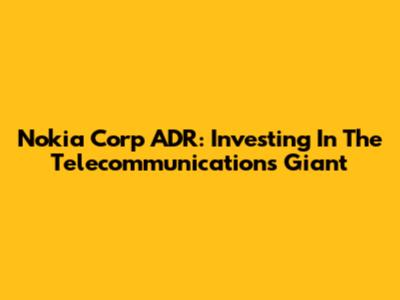 Nokia Corp ADR: Investing In The Telecommunications Giant