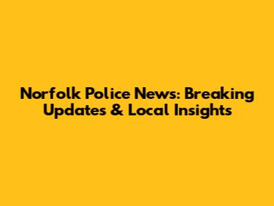 Norfolk Police News: Breaking Updates & Local Insights