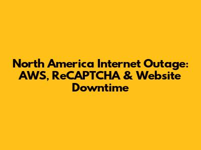 North America Internet Outage: AWS, ReCAPTCHA & Website Downtime