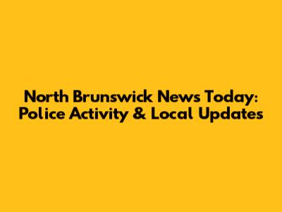 North Brunswick News Today: Police Activity & Local Updates