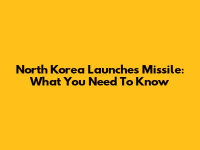 North Korea Launches Missile: What You Need To Know