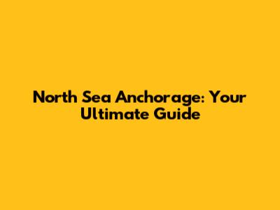 North Sea Anchorage: Your Ultimate Guide