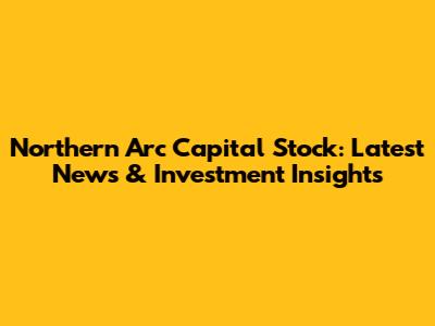 Northern Arc Capital Stock: Latest News & Investment Insights
