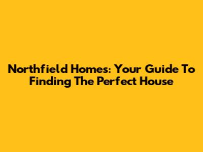 Northfield Homes: Your Guide To Finding The Perfect House