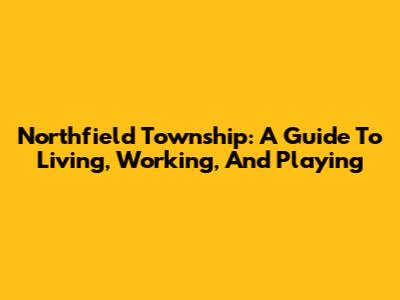 Northfield Township: A Guide To Living, Working, And Playing