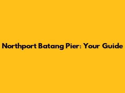 Northport Batang Pier: Your Guide