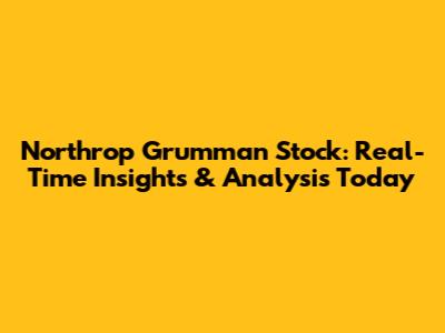 Northrop Grumman Stock: Real-Time Insights & Analysis Today