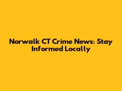 Norwalk CT Crime News: Stay Informed Locally
