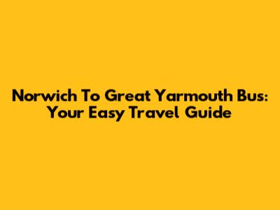 Norwich To Great Yarmouth Bus: Your Easy Travel Guide