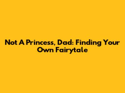 Not A Princess, Dad: Finding Your Own Fairytale