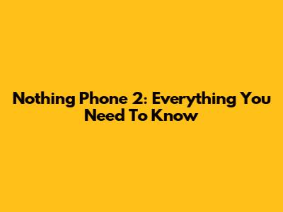 Nothing Phone 2: Everything You Need To Know