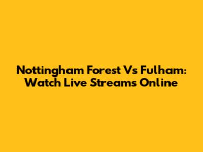 Nottingham Forest Vs Fulham: Watch Live Streams Online