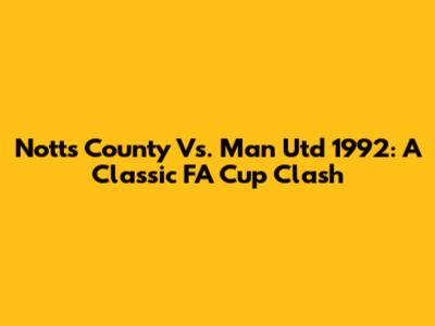 Notts County Vs. Man Utd 1992: A Classic FA Cup Clash